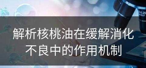 解析核桃油在缓解消化不良中的作用机制